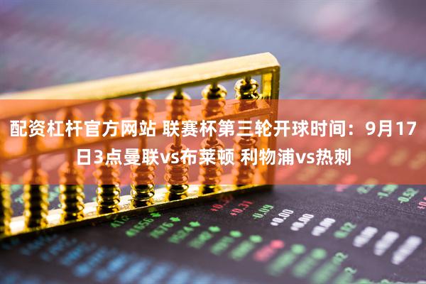 配资杠杆官方网站 联赛杯第三轮开球时间：9月17日3点曼联vs布莱顿 利物浦vs热刺