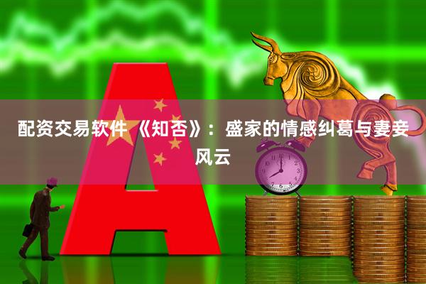 配资交易软件 《知否》：盛家的情感纠葛与妻妾风云