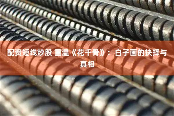 配资短线炒股 重温《花千骨》:白子画的抉择与真相