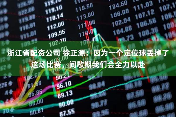 浙江省配资公司 徐正源：因为一个定位球丢掉了这场比赛，间歇期我们会全力以赴
