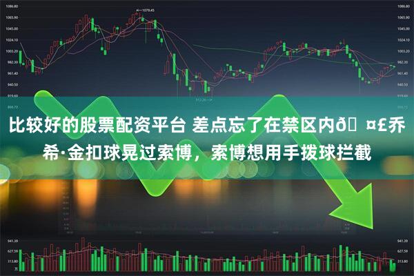 比较好的股票配资平台 差点忘了在禁区内🤣乔希·金扣球晃过索博，索博想用手拨球拦截