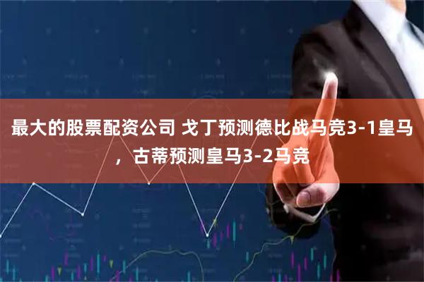 最大的股票配资公司 戈丁预测德比战马竞3-1皇马，古蒂预测皇马3-2马竞