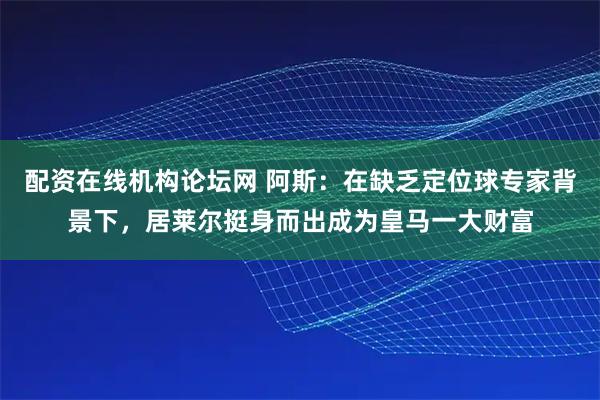 配资在线机构论坛网 阿斯：在缺乏定位球专家背景下，居莱尔挺身而出成为皇马一大财富