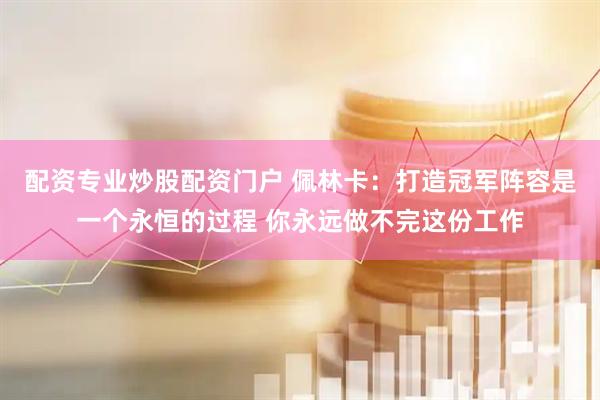 配资专业炒股配资门户 佩林卡：打造冠军阵容是一个永恒的过程 你永远做不完这份工作