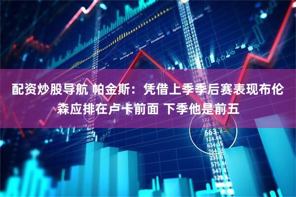 配资炒股导航 帕金斯：凭借上季季后赛表现布伦森应排在卢卡前面 下季他是前五