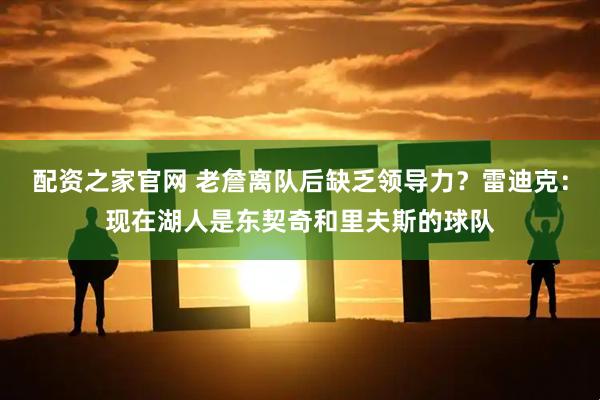 配资之家官网 老詹离队后缺乏领导力？雷迪克：现在湖人是东契奇和里夫斯的球队