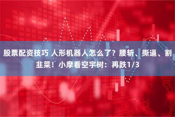 股票配资技巧 人形机器人怎么了？腰斩、撕逼、割韭菜！小摩看空宇树：再跌1/3